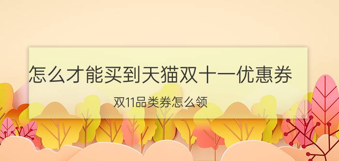 怎么才能买到天猫双十一优惠券 双11品类券怎么领？